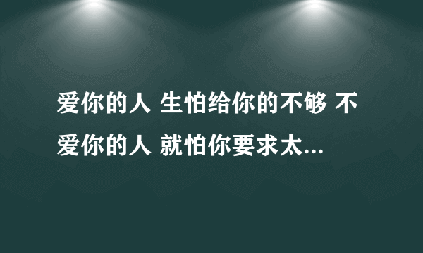 爱你的人 生怕给你的不够 不爱你的人 就怕你要求太多 啥意思