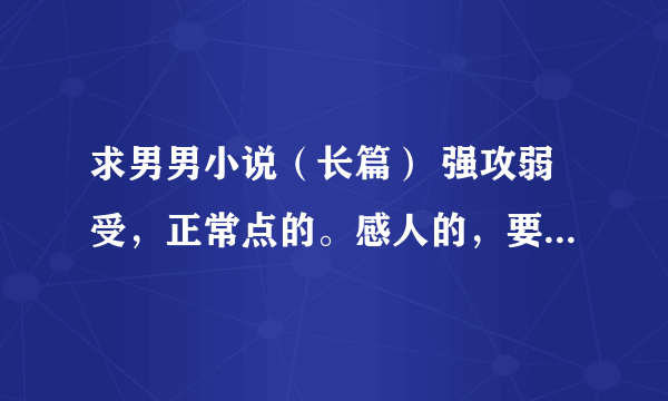 求男男小说（长篇） 强攻弱受，正常点的。感人的，要体现失去了才后悔的思想感情 会容后加分