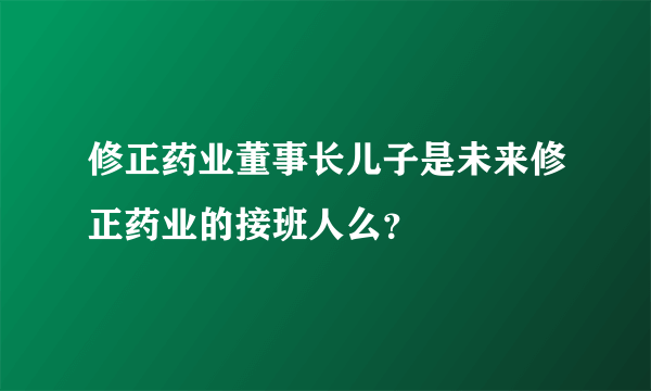 修正药业董事长儿子是未来修正药业的接班人么？