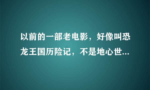 以前的一部老电影，好像叫恐龙王国历险记，不是地心世界的那个