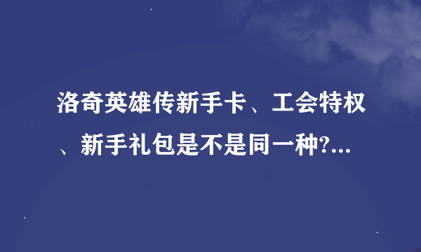 洛奇英雄传新手卡、工会特权、新手礼包是不是同一种?有木有区别?