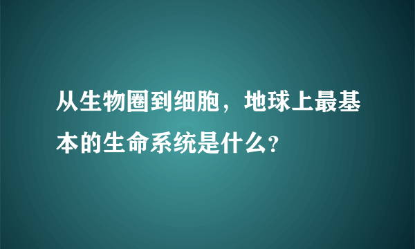 从生物圈到细胞，地球上最基本的生命系统是什么？