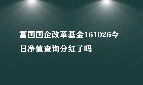 富国国企改革基金161026今日净值查询分红了吗