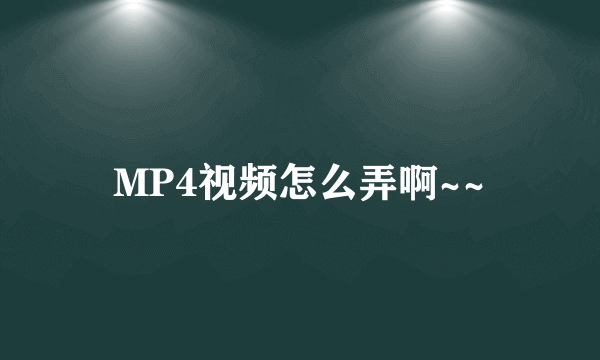 MP4视频怎么弄啊~~