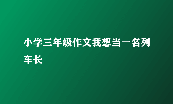 小学三年级作文我想当一名列车长