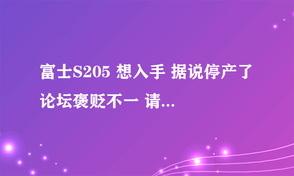 富士S205 想入手 据说停产了 论坛褒贬不一 请懂的人给个指导。 谢谢 学生，买来平时玩玩