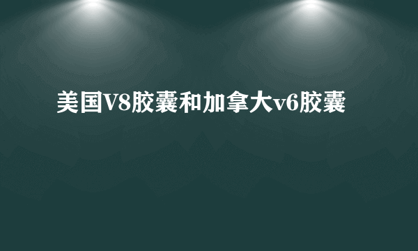 美国V8胶囊和加拿大v6胶囊