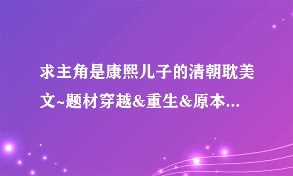 求主角是康熙儿子的清朝耽美文~题材穿越&重生&原本人物均可，拒绝女穿男。 e.g:山河日月（八阿哥重生）