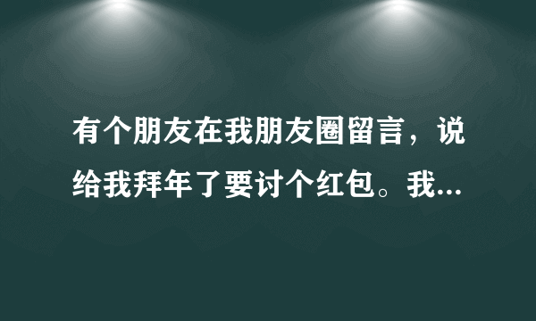 有个朋友在我朋友圈留言，说给我拜年了要讨个红包。我回复说我也给你拜年了。我发了一个6元的红包给她