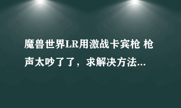 魔兽世界LR用激战卡宾枪 枪声太吵了了，求解决方法 或者给改个弓的模型，暂时无缘其他359弓~~