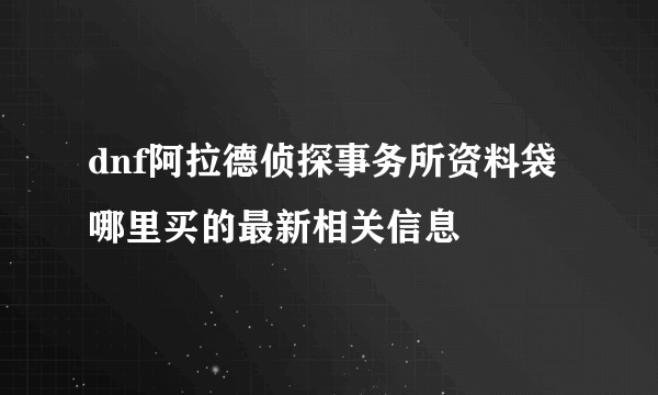 dnf阿拉德侦探事务所资料袋哪里买的最新相关信息