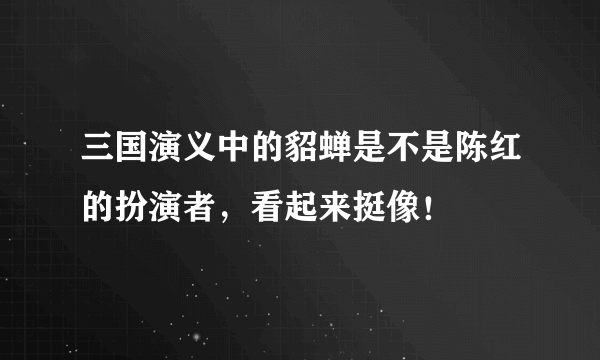 三国演义中的貂蝉是不是陈红的扮演者，看起来挺像！