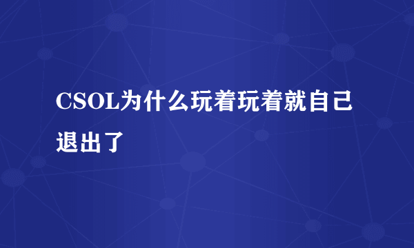 CSOL为什么玩着玩着就自己退出了