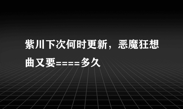 紫川下次何时更新，恶魔狂想曲又要====多久