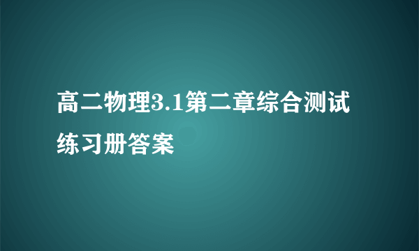 高二物理3.1第二章综合测试练习册答案