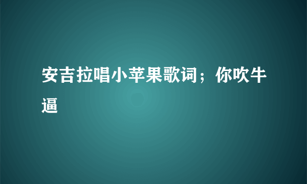 安吉拉唱小苹果歌词；你吹牛逼