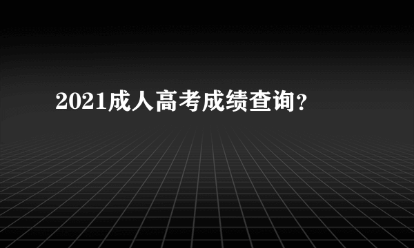 2021成人高考成绩查询？