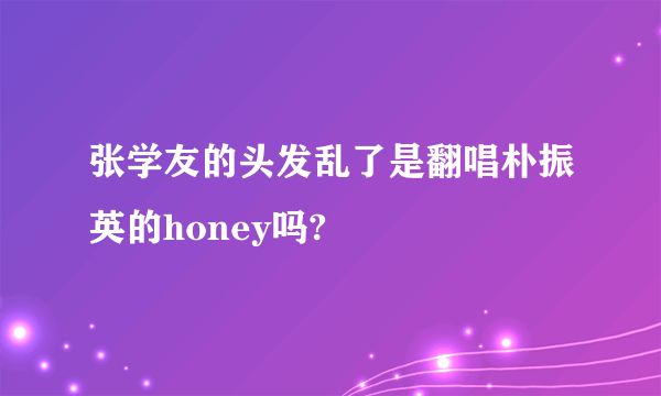 张学友的头发乱了是翻唱朴振英的honey吗?