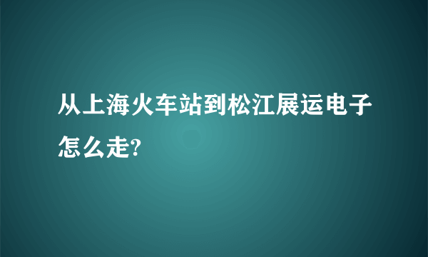 从上海火车站到松江展运电子怎么走?