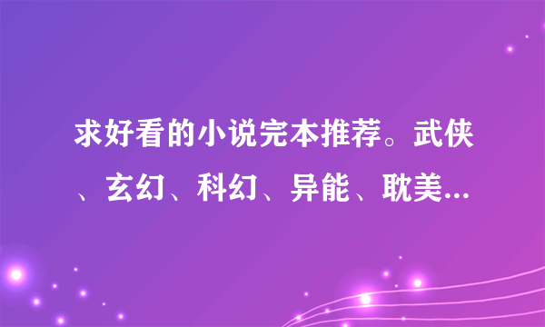 求好看的小说完本推荐。武侠、玄幻、科幻、异能、耽美、异世、修真、网游、奇幻都行