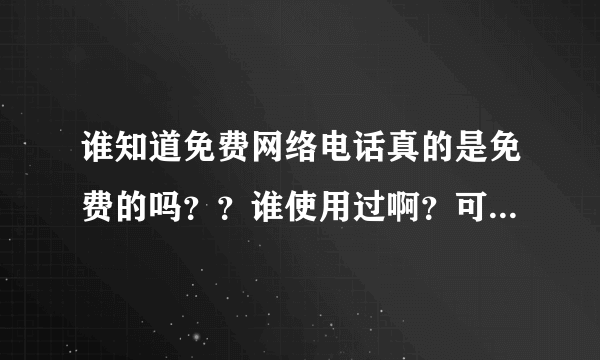 谁知道免费网络电话真的是免费的吗？？谁使用过啊？可以告诉一下