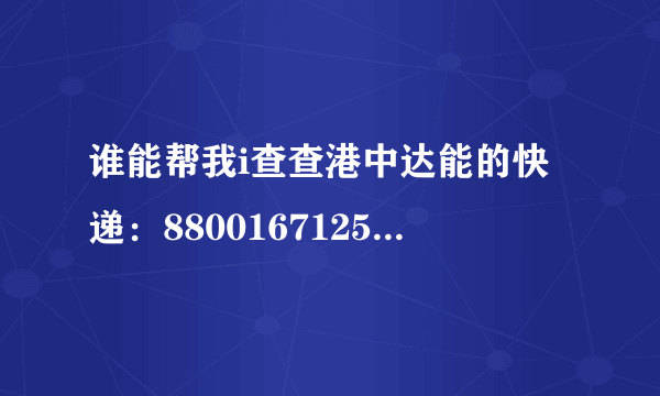 谁能帮我i查查港中达能的快递：880016712516，万分感谢。