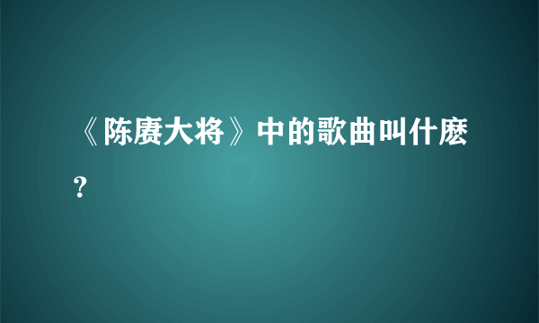 《陈赓大将》中的歌曲叫什麽？