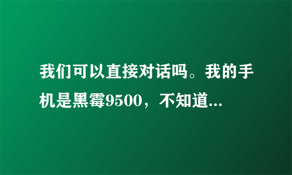 我们可以直接对话吗。我的手机是黑霉9500，不知道怎么安装游戏，谢谢