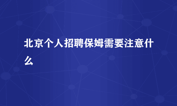 北京个人招聘保姆需要注意什么