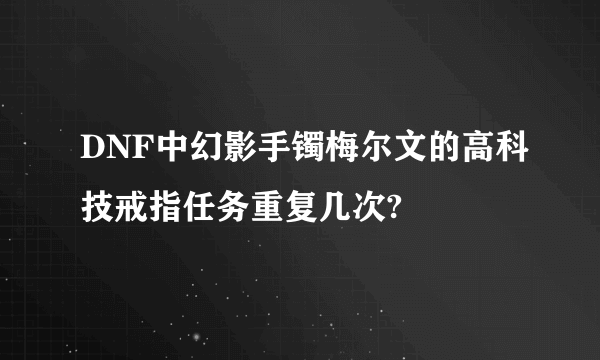 DNF中幻影手镯梅尔文的高科技戒指任务重复几次?