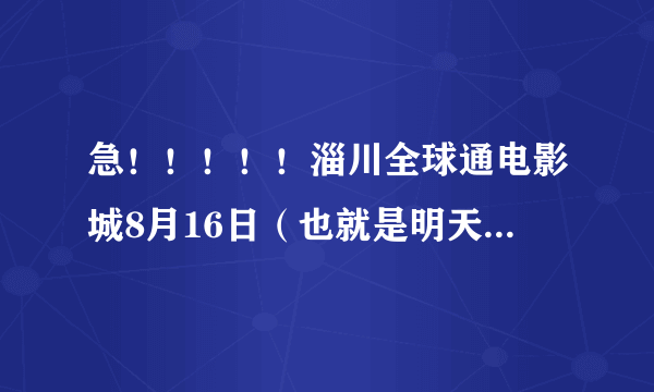 急！！！！！淄川全球通电影城8月16日（也就是明天）上映什么影片？