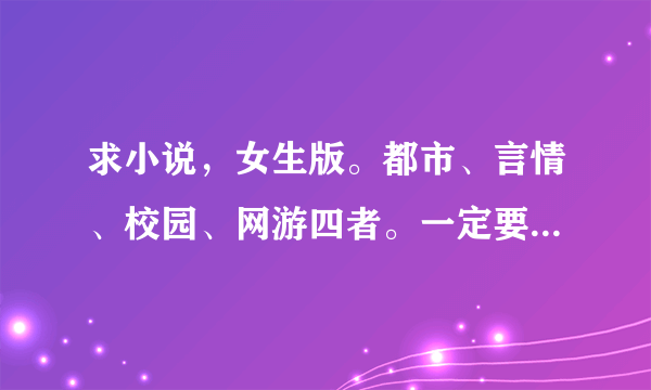 求小说，女生版。都市、言情、校园、网游四者。一定要看要求。没看要求的别说。