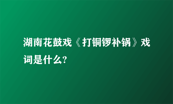 湖南花鼓戏《打铜锣补锅》戏词是什么?