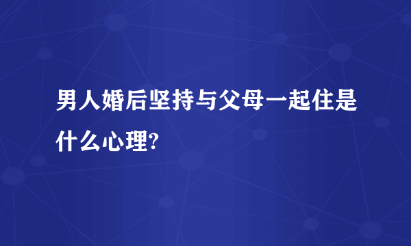 男人婚后坚持与父母一起住是什么心理?