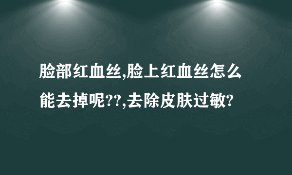 脸部红血丝,脸上红血丝怎么能去掉呢??,去除皮肤过敏?