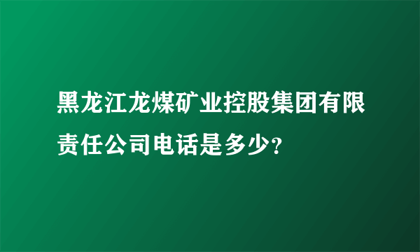 黑龙江龙煤矿业控股集团有限责任公司电话是多少？