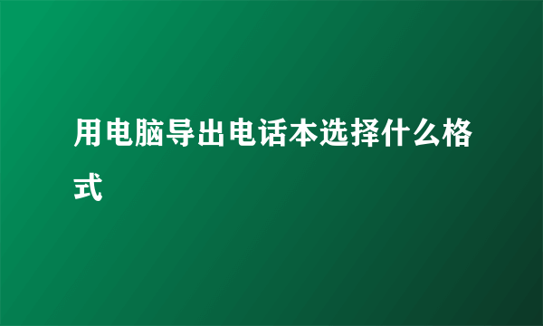 用电脑导出电话本选择什么格式