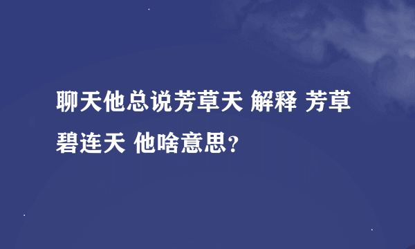 聊天他总说芳草天 解释 芳草碧连天 他啥意思？