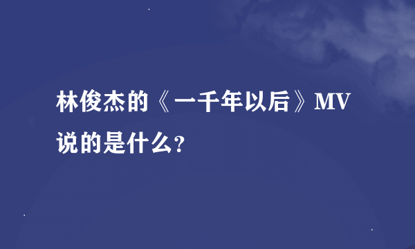 林俊杰的《一千年以后》MV说的是什么？