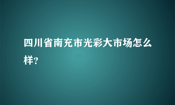 四川省南充市光彩大市场怎么样？