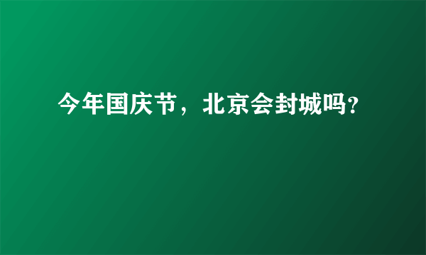 今年国庆节，北京会封城吗？