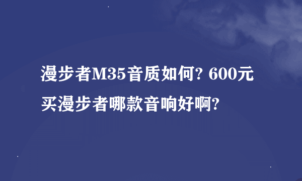 漫步者M35音质如何? 600元买漫步者哪款音响好啊?