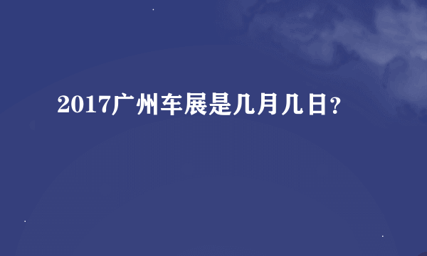 2017广州车展是几月几日？