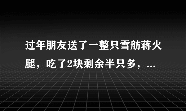 过年朋友送了一整只雪舫蒋火腿，吃了2块剩余半只多，怎么保存好？