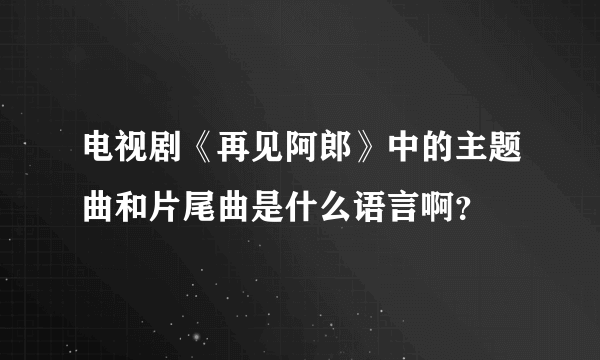 电视剧《再见阿郎》中的主题曲和片尾曲是什么语言啊？