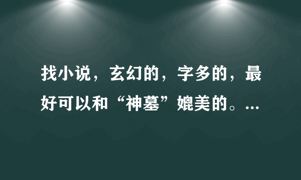 找小说，玄幻的，字多的，最好可以和“神墓”媲美的。就差不多就行