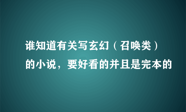 谁知道有关写玄幻（召唤类）的小说，要好看的并且是完本的