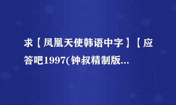 求【凤凰天使韩语中字】【应答吧1997(钟叔精制版)】视频 度盘资源