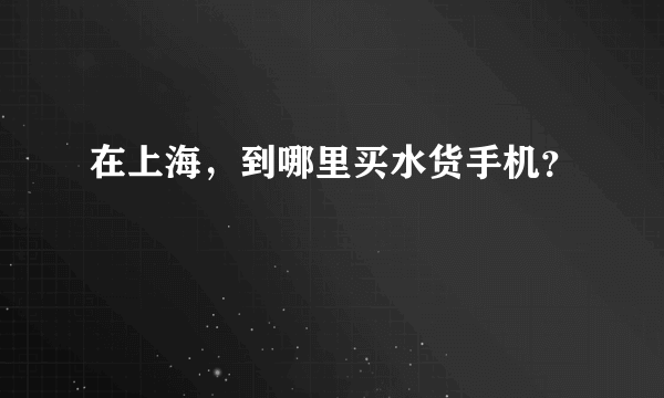 在上海，到哪里买水货手机？