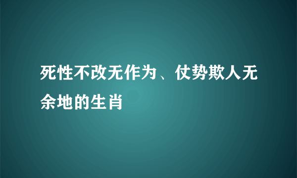 死性不改无作为、仗势欺人无余地的生肖